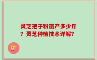 灵芝孢子粉亩产多少斤？灵芝种植技术详解？
