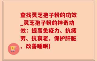 查找灵芝孢子粉的功效_灵芝孢子粉的神奇功效：提高免疫力、抗疲劳、抗衰老、保护肝脏、改善睡眠)