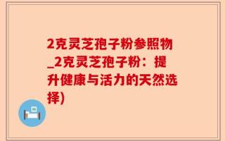 2克灵芝孢子粉参照物_2克灵芝孢子粉：提升健康与活力的天然选择)