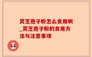 灵芝孢子粉怎么食用啊_灵芝孢子粉的食用方法与注意事项