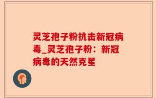 灵芝孢子粉抗击新冠病毒_灵芝孢子粉：新冠病毒的天然克星
