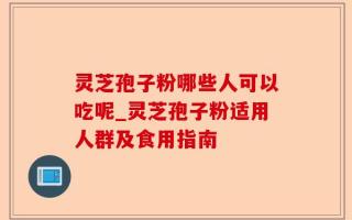 灵芝孢子粉哪些人可以吃呢_灵芝孢子粉适用人群及食用指南