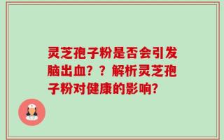 灵芝孢子粉是否会引发脑出血？？解析灵芝孢子粉对健康的影响？