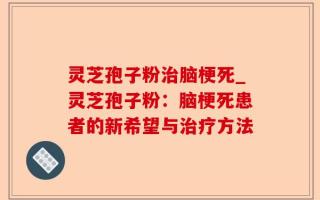 灵芝孢子粉治脑梗死_灵芝孢子粉：脑梗死患者的新希望与治疗方法