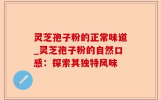 灵芝孢子粉的正常味道_灵芝孢子粉的自然口感：探索其独特风味
