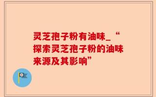 灵芝孢子粉有油味_“探索灵芝孢子粉的油味来源及其影响”