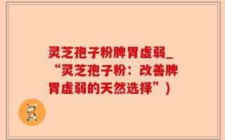 灵芝孢子粉脾胃虚弱_“灵芝孢子粉：改善脾胃虚弱的天然选择”)