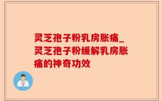 灵芝孢子粉乳房胀痛_灵芝孢子粉缓解乳房胀痛的神奇功效