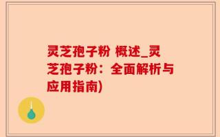 灵芝孢子粉 概述_灵芝孢子粉：全面解析与应用指南)