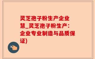 灵芝孢子粉生产企业 慧_灵芝孢子粉生产：企业专业制造与品质保证)