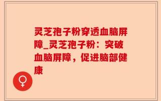 灵芝孢子粉穿透血脑屏障_灵芝孢子粉：突破血脑屏障，促进脑部健康