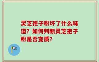 灵芝孢子粉坏了什么味道？如何判断灵芝孢子粉是否变质？