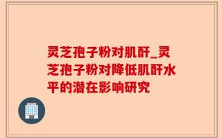 灵芝孢子粉对肌酐_灵芝孢子粉对降低肌酐水平的潜在影响研究