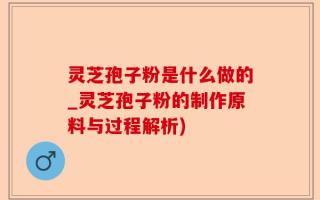 灵芝孢子粉是什么做的_灵芝孢子粉的制作原料与过程解析)