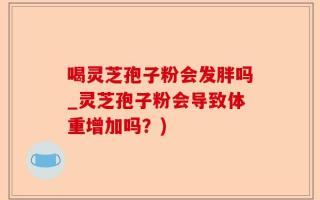 喝灵芝孢子粉会发胖吗_灵芝孢子粉会导致体重增加吗？)