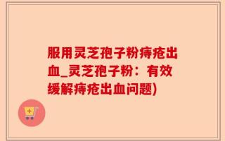 服用灵芝孢子粉痔疮出血_灵芝孢子粉：有效缓解痔疮出血问题)