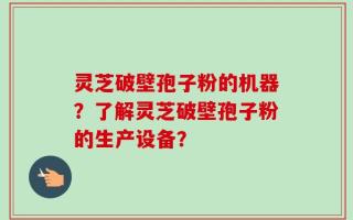 灵芝破壁孢子粉的机器？了解灵芝破壁孢子粉的生产设备？