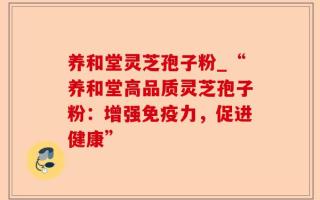 养和堂灵芝孢子粉_“养和堂高品质灵芝孢子粉：增强免疫力，促进健康”