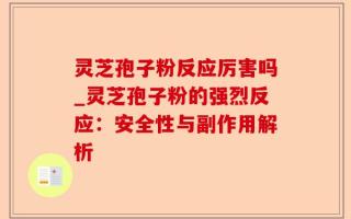灵芝孢子粉反应厉害吗_灵芝孢子粉的强烈反应：安全性与副作用解析
