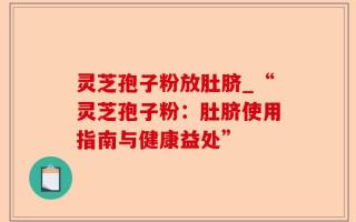 灵芝孢子粉放肚脐_“灵芝孢子粉：肚脐使用指南与健康益处”