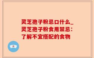 灵芝孢子粉忌口什么_灵芝孢子粉食用禁忌：了解不宜搭配的食物