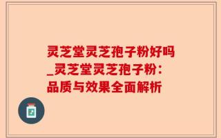灵芝堂灵芝孢子粉好吗_灵芝堂灵芝孢子粉：品质与效果全面解析