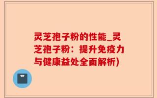 灵芝孢子粉的性能_灵芝孢子粉：提升免疫力与健康益处全面解析)