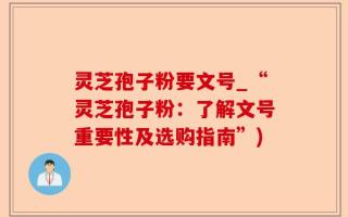 灵芝孢子粉要文号_“灵芝孢子粉：了解文号重要性及选购指南”)