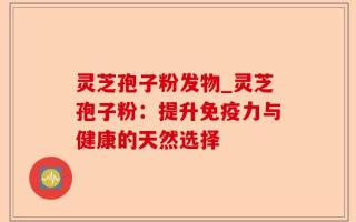 灵芝孢子粉发物_灵芝孢子粉：提升免疫力与健康的天然选择