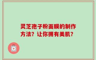 灵芝孢子粉面膜的制作方法？让你拥有美肌？