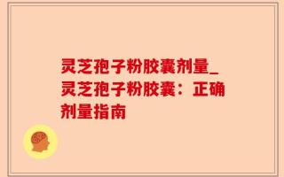 灵芝孢子粉胶囊剂量_灵芝孢子粉胶囊：正确剂量指南