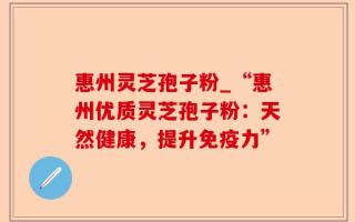 惠州灵芝孢子粉_“惠州优质灵芝孢子粉：天然健康，提升免疫力”