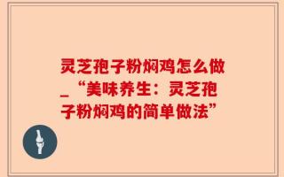 灵芝孢子粉焖鸡怎么做_“美味养生：灵芝孢子粉焖鸡的简单做法”