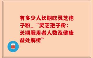 有多少人长期吃灵芝孢子粉_“灵芝孢子粉：长期服用者人数及健康益处解析”