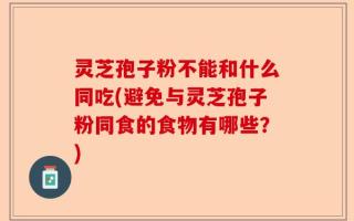 灵芝孢子粉不能和什么同吃(避免与灵芝孢子粉同食的食物有哪些？)