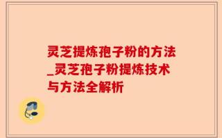灵芝提炼孢子粉的方法_灵芝孢子粉提炼技术与方法全解析