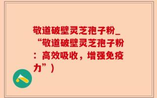 敬道破壁灵芝孢子粉_“敬道破壁灵芝孢子粉：高效吸收，增强免疫力”)