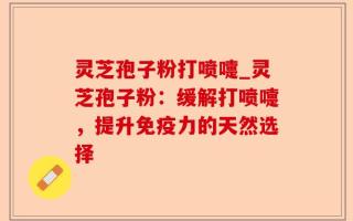 灵芝孢子粉打喷嚏_灵芝孢子粉：缓解打喷嚏，提升免疫力的天然选择