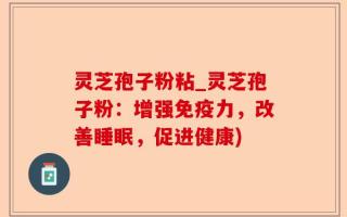 灵芝孢子粉粘_灵芝孢子粉：增强免疫力，改善睡眠，促进健康)