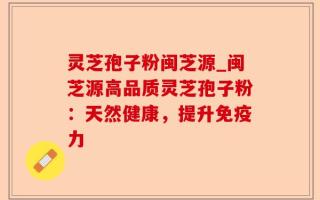 灵芝孢子粉闽芝源_闽芝源高品质灵芝孢子粉：天然健康，提升免疫力