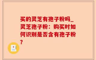 买的灵芝有孢子粉吗_灵芝孢子粉：购买时如何识别是否含有孢子粉？