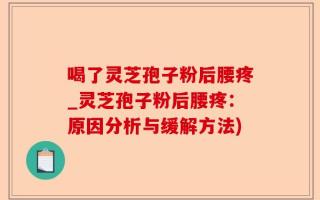 喝了灵芝孢子粉后腰疼_灵芝孢子粉后腰疼：原因分析与缓解方法)