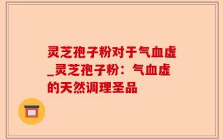 灵芝孢子粉对于气血虚_灵芝孢子粉：气血虚的天然调理圣品