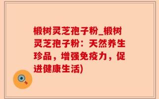 椴树灵芝孢子粉_椴树灵芝孢子粉：天然养生珍品，增强免疫力，促进健康生活)