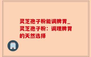 灵芝孢子粉能调脾胃_灵芝孢子粉：调理脾胃的天然选择