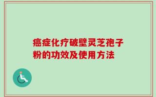 癌症化疗破壁灵芝孢子粉的功效及使用方法