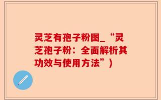 灵芝有孢子粉图_“灵芝孢子粉：全面解析其功效与使用方法”)