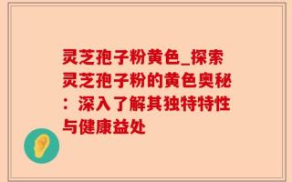 灵芝孢子粉黄色_探索灵芝孢子粉的黄色奥秘：深入了解其独特特性与健康益处