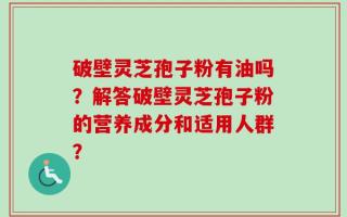 破壁灵芝孢子粉有油吗？解答破壁灵芝孢子粉的营养成分和适用人群？