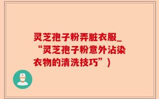 灵芝孢子粉弄脏衣服_“灵芝孢子粉意外沾染衣物的清洗技巧”)